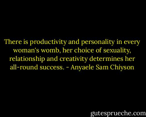 There is productivity and personality in every woman's womb, her choice of sexuality, relationship and creativity determines her all-round success. - Anyaele Sam Chiyson