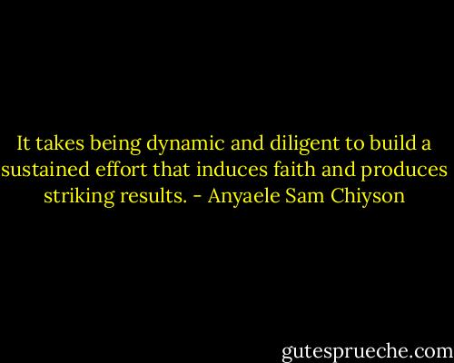 It takes being dynamic and diligent to build a sustained effort that induces faith and produces striking results. - Anyaele Sam Chiyson