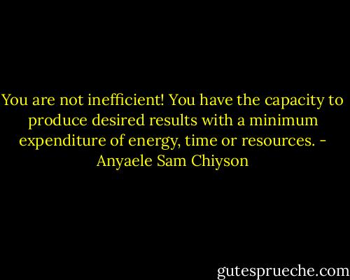 You are not inefficient! You have the capacity to produce desired results with a minimum expenditure of energy, time or resources. - Anyaele Sam Chiyson
