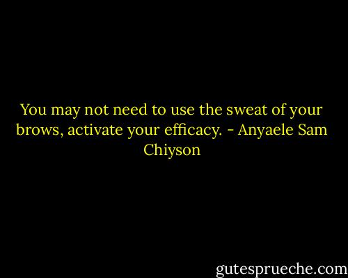 You may not need to use the sweat of your brows, activate your efficacy. - Anyaele Sam Chiyson