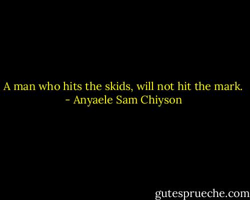 A man who hits the skids, will not hit the mark. - Anyaele Sam Chiyson