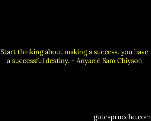 Start thinking about making a success, you have a successful destiny. - Anyaele Sam Chiyson