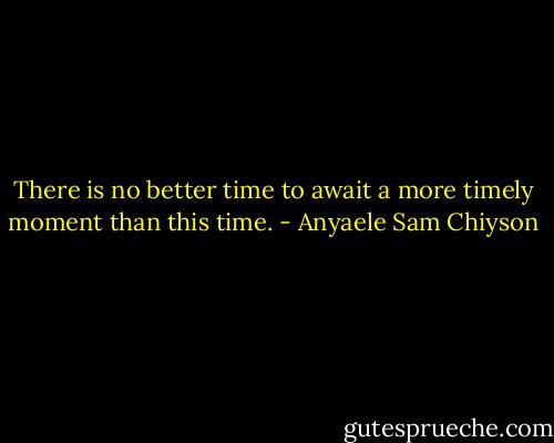 There is no better time to await a more timely moment than this time. - Anyaele Sam Chiyson