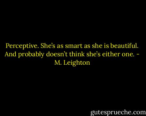 Perceptive. She’s as smart as she is beautiful. And probably doesn’t think she’s either one. - M. Leighton
