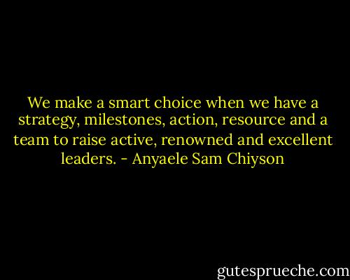 We make a smart choice when we have a strategy, milestones, action, resource and a team to raise active, renowned and excellent leaders. - Anyaele Sam Chiyson