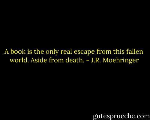 A book is the only real escape from this fallen world. Aside from death. - J.R. Moehringer