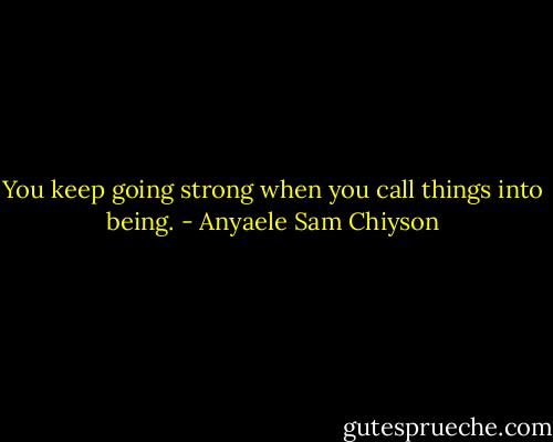 You keep going strong when you call things into being. - Anyaele Sam Chiyson