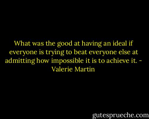 What was the good at having an ideal if everyone is trying to beat everyone else at admitting how impossible it is to achieve it. - Valerie Martin