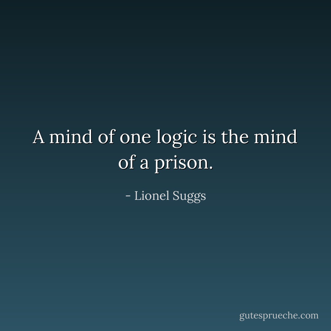 A mind of one logic is the mind of a prison. - Lionel Suggs