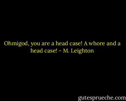 Ohmigod, you are a head case! A whore and a head case! - M. Leighton