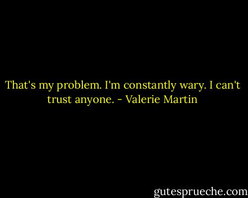 That's my problem. I'm constantly wary. I can't trust anyone. - Valerie Martin
