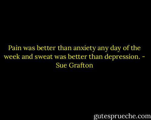 Pain was better than anxiety any day of the week and sweat was better than depression. - Sue Grafton