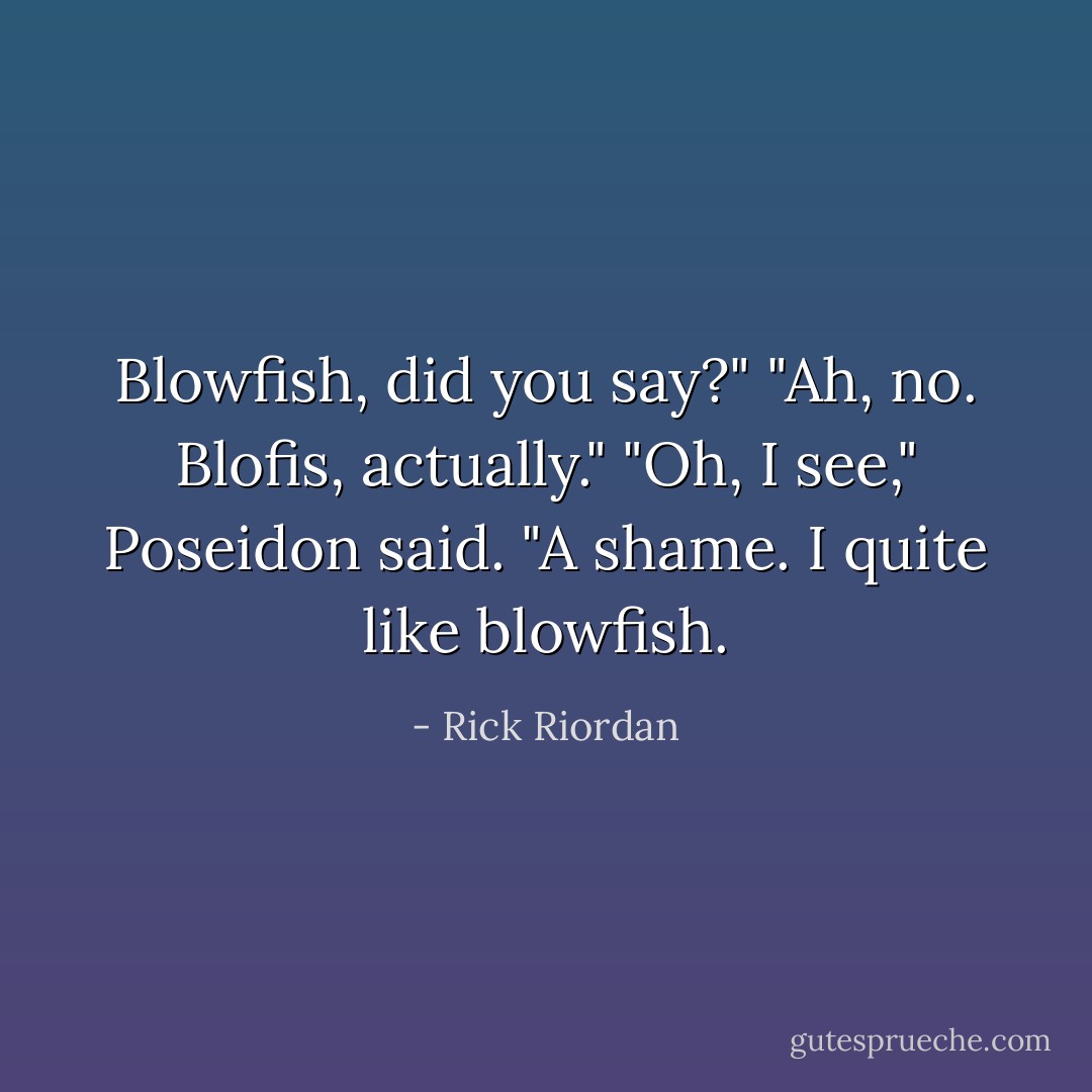 Blowfish, did you say?" "Ah, no. Blofis, actually." "Oh, I see," Poseidon said. "A shame. I quite like blowfish. - Rick Riordan