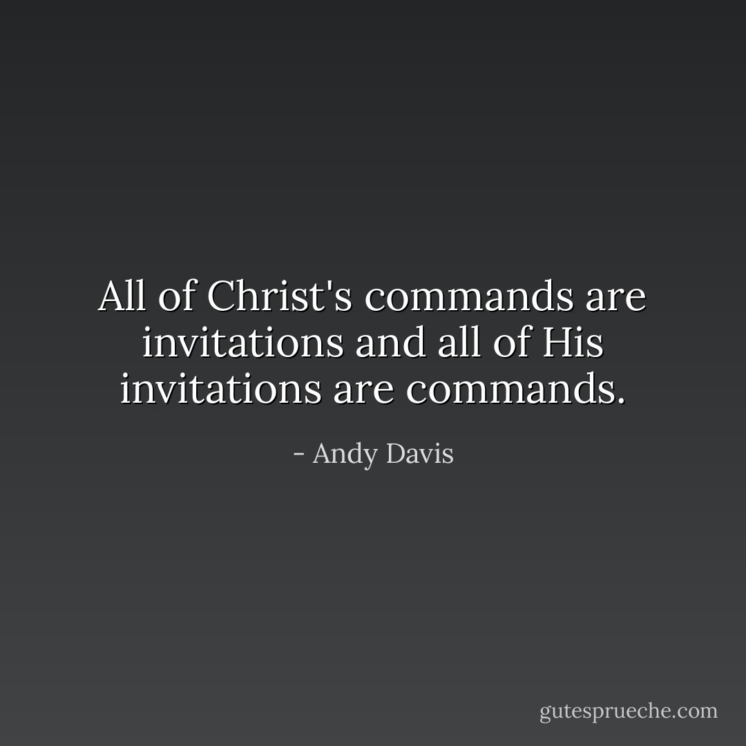All of Christ's commands are invitations and all of His invitations are commands. - Andy Davis