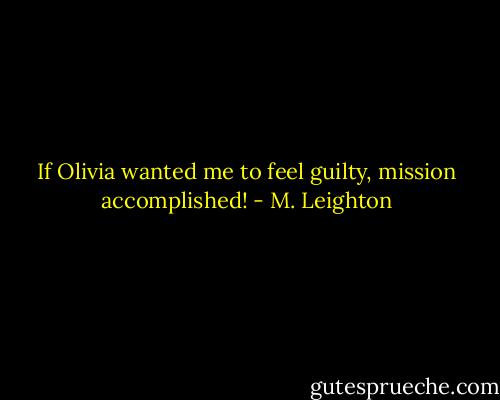 If Olivia wanted me to feel guilty, mission accomplished! - M. Leighton