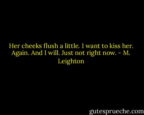 Her cheeks flush a little. I want to kiss her. Again. And I will. Just not right now. - M. Leighton
