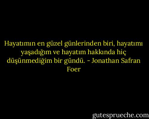 Hayatımın en güzel günlerinden biri, hayatımı yaşadığım ve hayatım hakkında hiç düşünmediğim bir gündü. - Jonathan Safran Foer