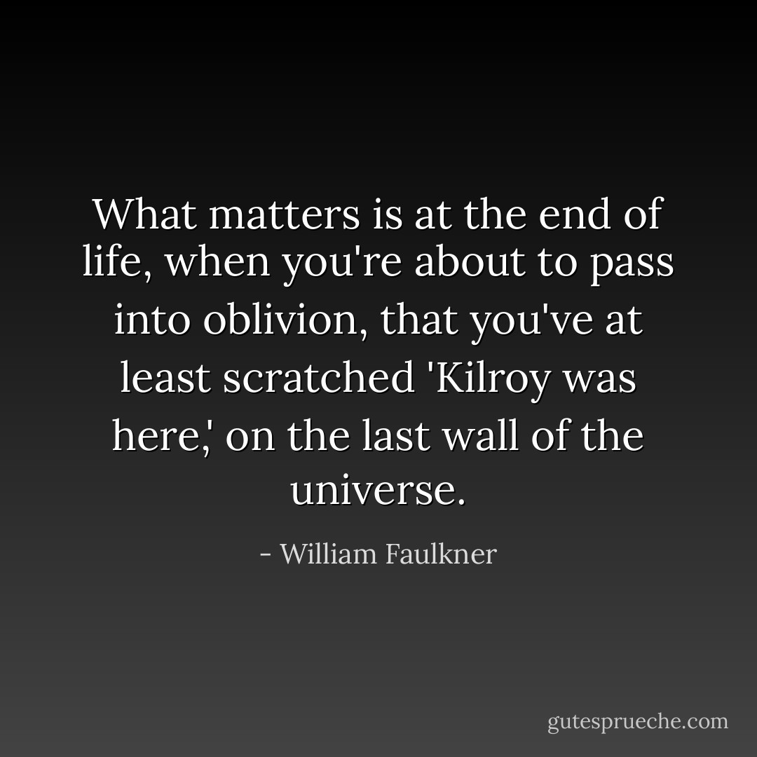 What matters is at the end of life, when you're about to pass into oblivion, that you've at least scratched 'Kilroy was here,' on the last wall of the universe. - William Faulkner