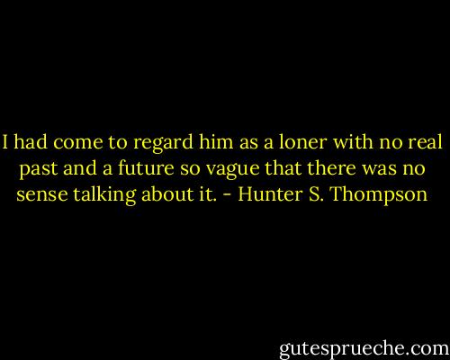 I had come to regard him as a loner with no real past and a future so vague that there was no sense talking about it. - Hunter S. Thompson