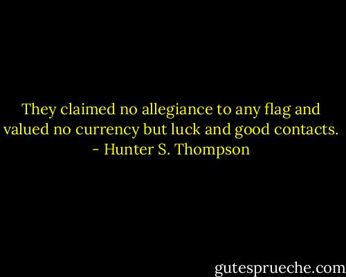 They claimed no allegiance to any flag and valued no currency but luck and good contacts. - Hunter S. Thompson