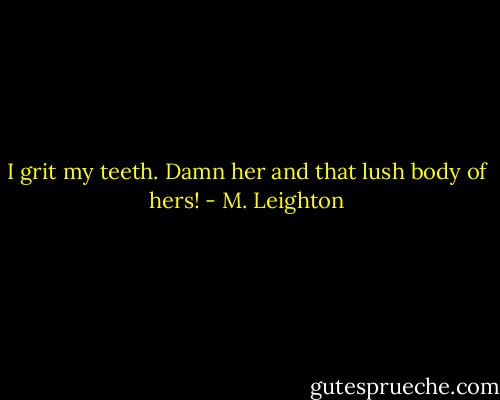 I grit my teeth. Damn her and that lush body of hers! - M. Leighton