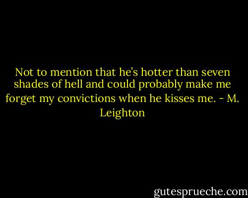 Not to mention that he’s hotter than seven shades of hell and could probably make me forget my convictions when he kisses me. - M. Leighton