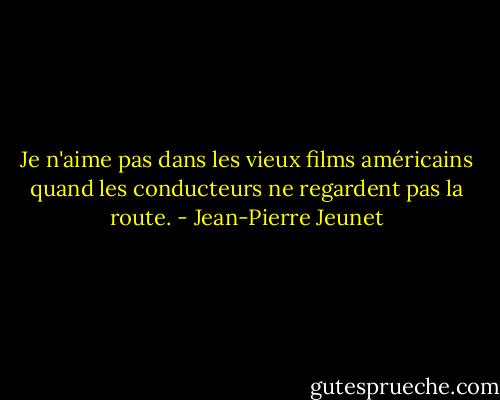 Je n'aime pas dans les vieux films américains quand les conducteurs ne regardent pas la route. - Jean-Pierre Jeunet