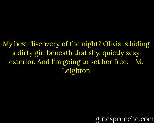 My best discovery of the night? Olivia is hiding a dirty girl beneath that shy, quietly sexy exterior.<br />And I’m going to set her free. - M. Leighton