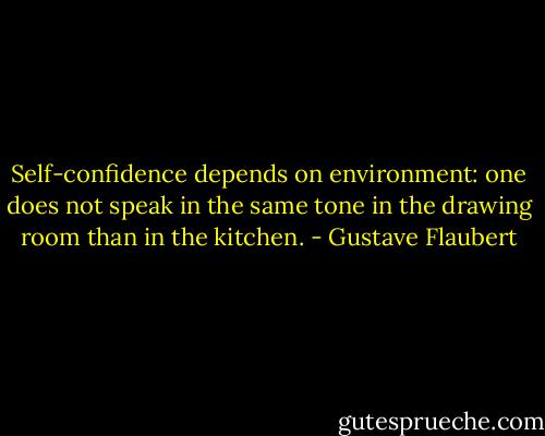 Self-confidence depends on environment: one does not speak in the same tone in the drawing room than in the kitchen. - Gustave Flaubert