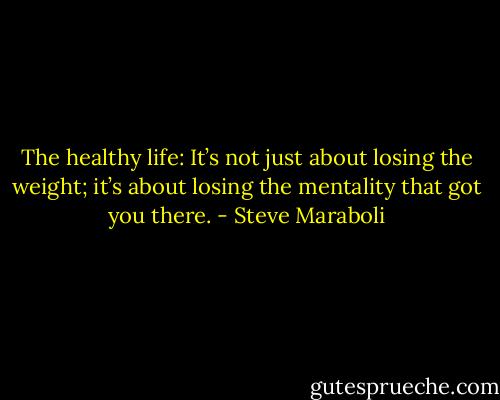 The healthy life: It’s not just about losing the weight; it’s about losing the mentality that got you there. - Steve Maraboli