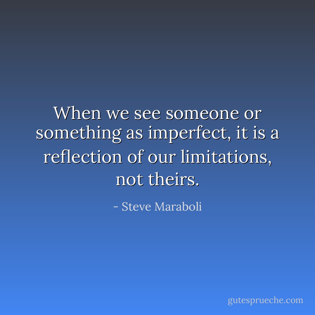 When we see someone or something as imperfect, it is a reflection of our limitations, not theirs. - Steve Maraboli