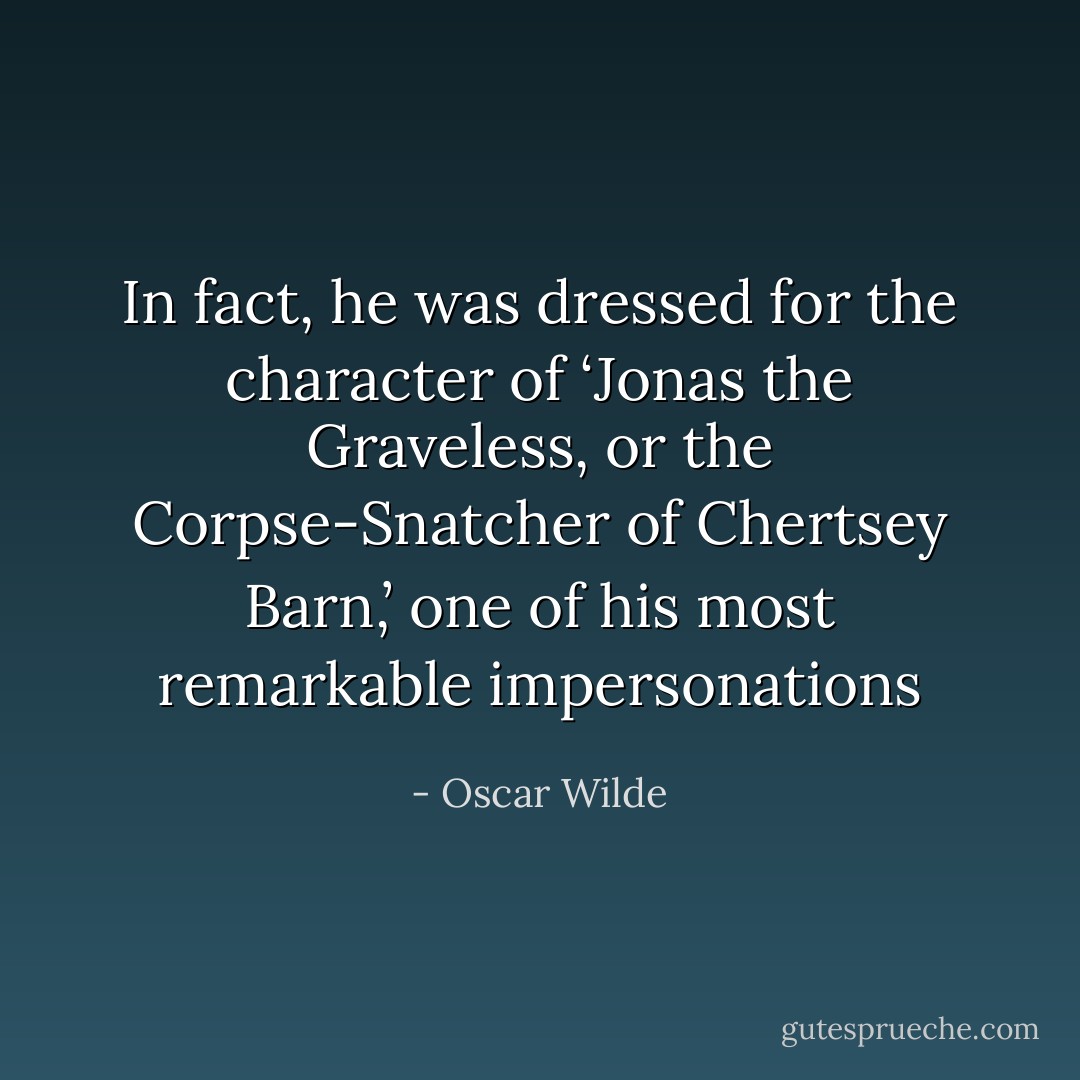 In fact, he was dressed for the character of ‘Jonas the Graveless, or the Corpse-Snatcher of Chertsey Barn,’ one of his most remarkable impersonations - Oscar Wilde