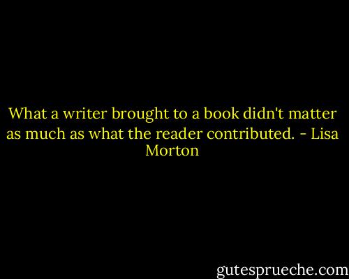What a writer brought to a book didn't matter as much as what the reader contributed. - Lisa Morton
