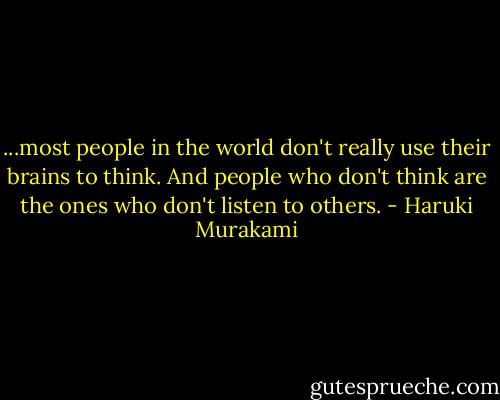...most people in the world don't really use their brains to think. And people who don't think are the ones who don't listen to others. - Haruki Murakami