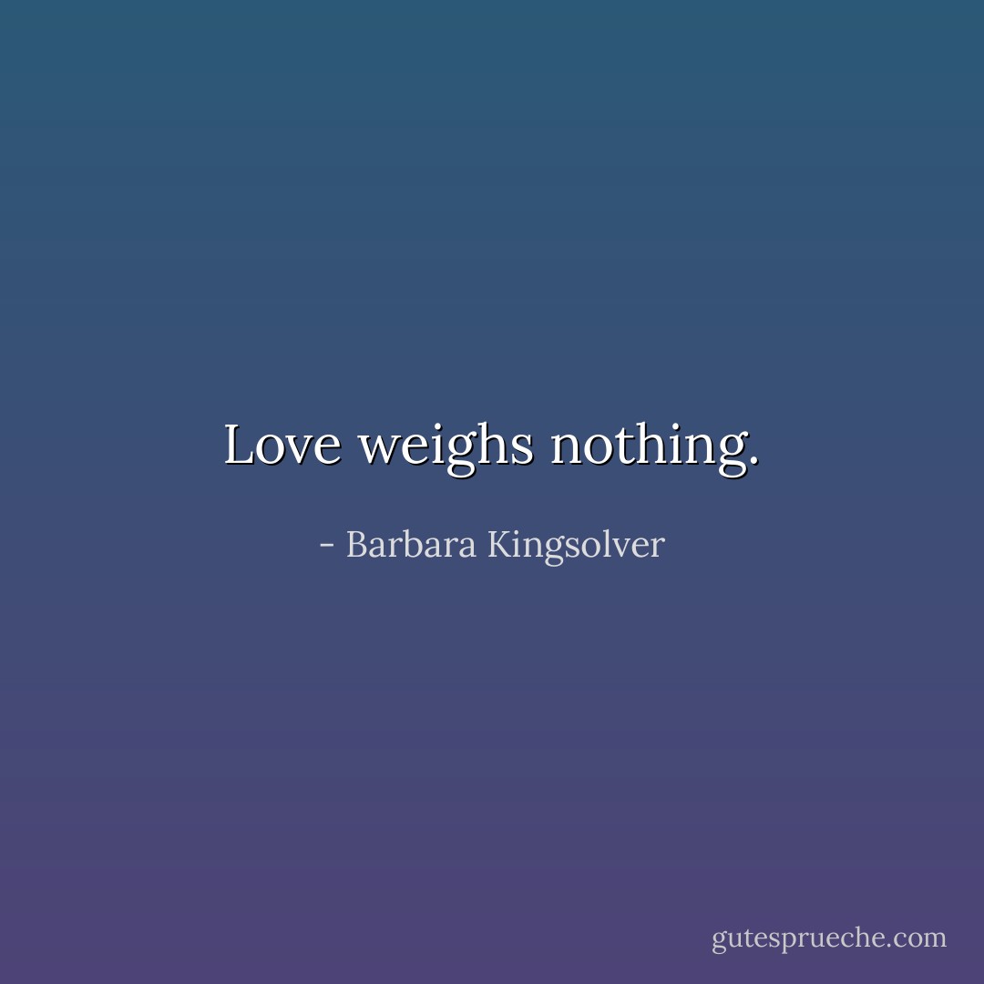 Love weighs nothing. - Barbara Kingsolver