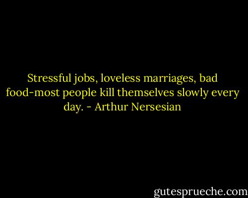 Stressful jobs, loveless marriages, bad food-most people kill themselves slowly every day. - Arthur Nersesian