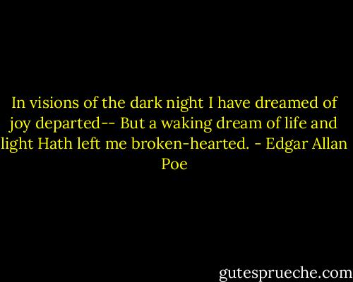In visions of the dark night I have dreamed of joy departed-- But a waking dream of life and light Hath left me<br />broken-hearted. - Edgar Allan Poe