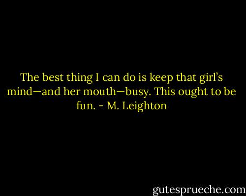 The best thing I can do is keep that girl’s mind—and her mouth—busy.<br />This ought to be fun. - M. Leighton