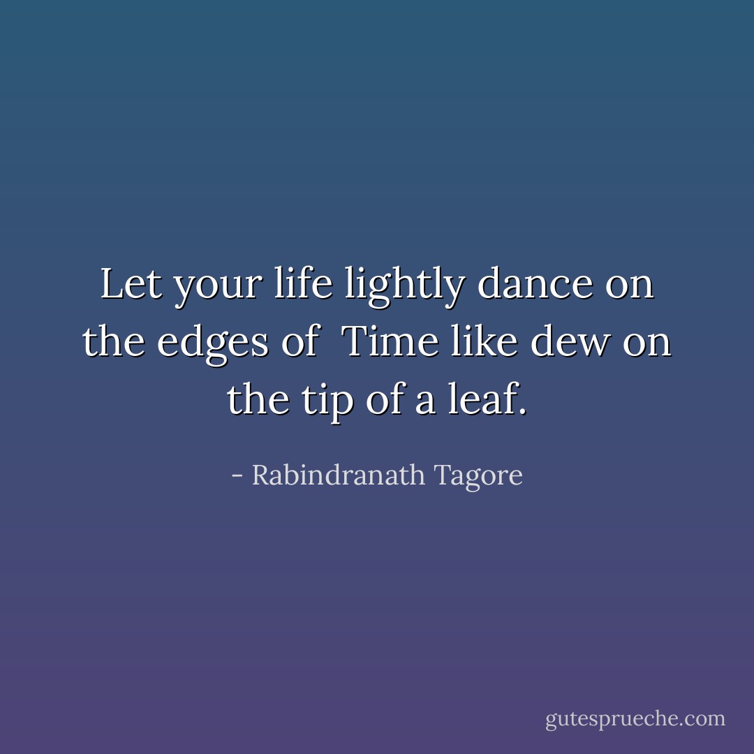 Let your life lightly dance on the edges of <br />Time like dew on the tip of a leaf. - Rabindranath Tagore