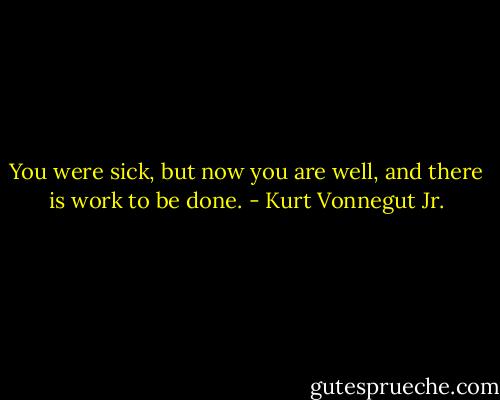 You were sick, but now you are well, and there is work to be done. - Kurt Vonnegut Jr.