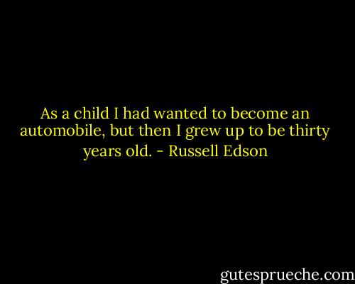 As a child I had wanted to become an automobile, but then I grew up to be thirty years old. - Russell Edson
