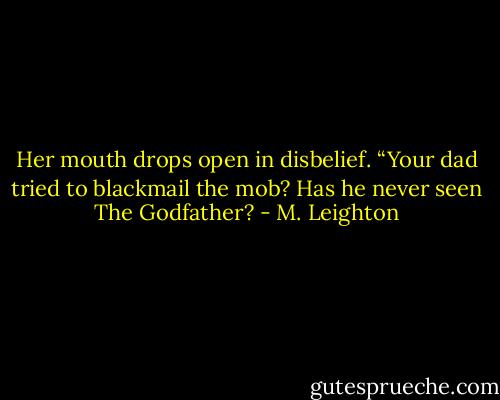 Her mouth drops open in disbelief. “Your dad tried to blackmail the mob? Has he never seen The Godfather? - M. Leighton