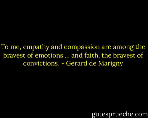 To me, empathy and compassion are among the bravest of emotions ... and faith, the bravest of convictions. - Gerard de Marigny