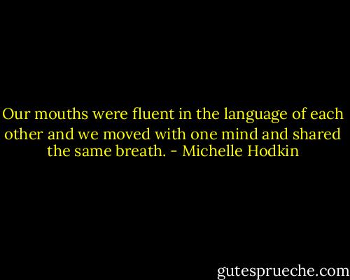 Our mouths were fluent in the language of each other and we moved with one mind and shared the same breath. - Michelle Hodkin