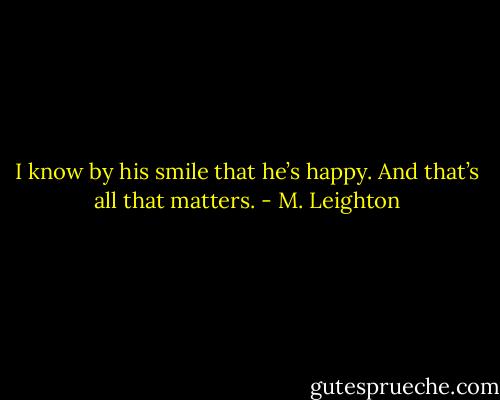 I know by his smile that he’s happy. And that’s all that matters. - M. Leighton