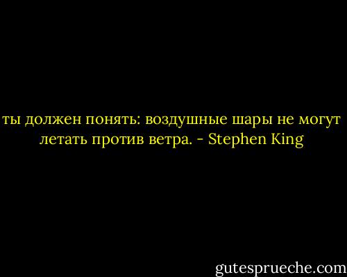 ты должен понять: воздушные шары не могут летать против ветра. - Stephen King