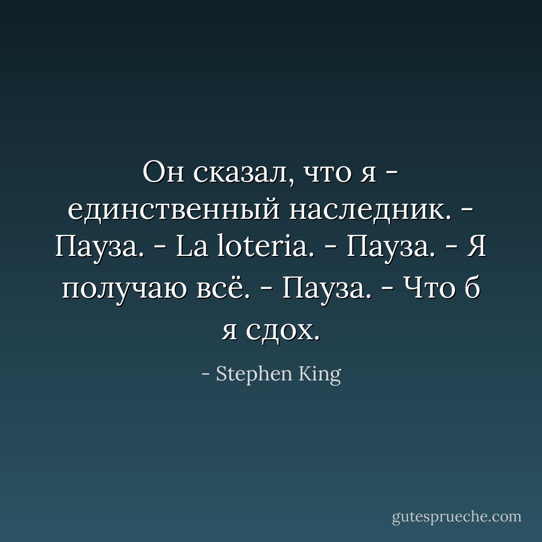 Он сказал, что я - единственный наследник. - Пауза. - La loteria. - Пауза. - Я получаю всё. - Пауза. - Что б я сдох. - Stephen King
