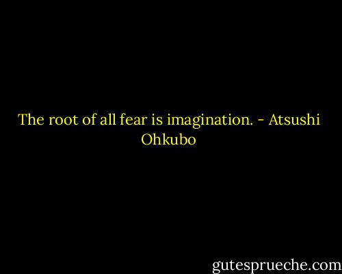 The root of all fear is imagination. - Atsushi Ohkubo