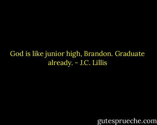 God is like junior high, Brandon. Graduate already. - J.C. Lillis