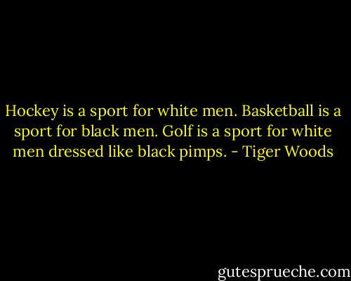 Hockey is a sport for white men. Basketball is a sport for black men. Golf is a sport for white men dressed like black pimps. - Tiger Woods